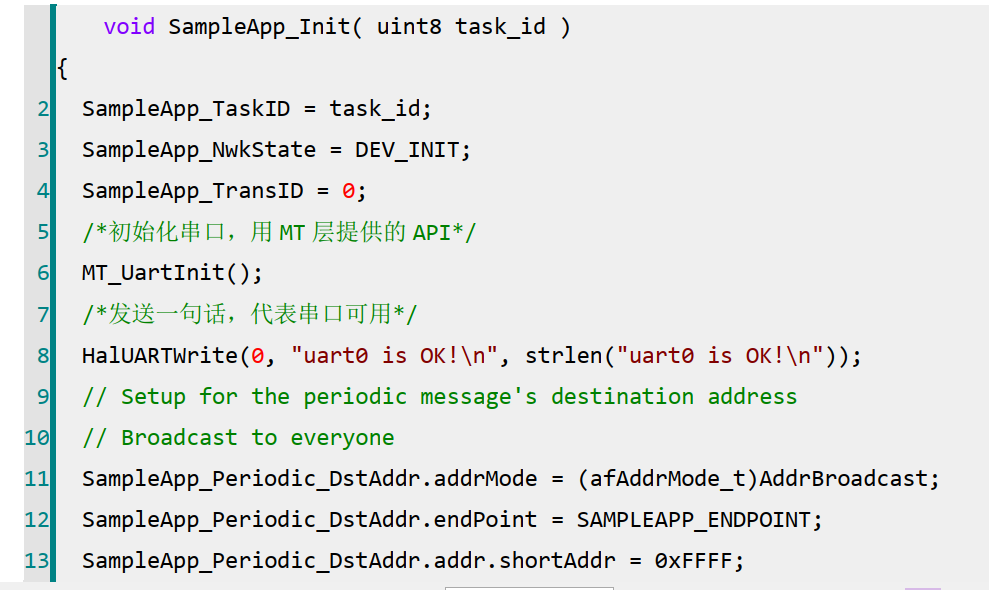 第3 行， 初始化任务的优先级，该优先级是协议栈通过 osalInitTasks( )函数分配的。第 4 行，初始化网络状态为 DEV_INIT， 我们可通过该变量判断设备的网络状态。第 5 行，将发送数据包的序号初始化为 0，在 ZigBee 协议栈中，每发送一个数据包，该变量会自动加一，该操作由协议栈完成，我们可以通过该变量计算丢包率。第 6-9 行，调用 MT 层的串口初始化函数，并打印测试语句“uart0 is OK!”。第 12-14 行，配置发送模式以及发送目的地址，这里配置为广播。