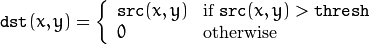 texttt{dst} (x,y) =  fork{texttt{src}(x,y)}{if $texttt{src}(x,y) > texttt{thresh}$}{0}{otherwise}