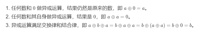 1. 任何数和 00 做异或运算，结果仍然是原来的数，即 a oplus 0=aa⊕0=a。2. 任何数和其自身做异或运算，结果是 00，即 a oplus a=0a⊕a=0。3. 异或运算满足交换律和结合律，即 a oplus b oplus a=b oplus a oplus a=b oplus (a oplus a)=b oplus0=ba⊕b⊕a=b⊕a⊕a=b⊕(a⊕a)=b⊕0=b。