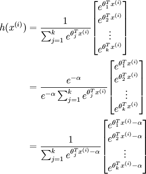 begin{align} h(x^{(i)}) &= frac{1}{ sum_{j=1}^{k}{e^{ theta_j^T x^{(i)} }} }begin{bmatrix} e^{ theta_1^T x^{(i)} } \e^{ theta_2^T x^{(i)} } \vdots \e^{ theta_k^T x^{(i)} } \end{bmatrix} \&=frac{ e^{-alpha} }{ e^{-alpha} sum_{j=1}^{k}{e^{ theta_j^T x^{(i)} }} }begin{bmatrix} e^{ theta_1^T x^{(i)} } \e^{ theta_2^T x^{(i)} } \vdots \e^{ theta_k^T x^{(i)} } \end{bmatrix} \&=frac{ 1 }{ sum_{j=1}^{k}{e^{ theta_j^T x^{(i)} - alpha }} }begin{bmatrix} e^{ theta_1^T x^{(i)} - alpha } \e^{ theta_2^T x^{(i)} - alpha } \vdots \e^{ theta_k^T x^{(i)} - alpha } \end{bmatrix} \end{align}